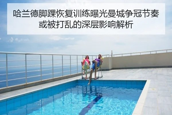 哈兰德脚踝恢复训练曝光曼城争冠节奏或被打乱的深层影响解析