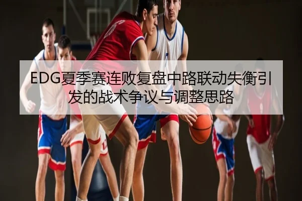 EDG夏季赛连败复盘中路联动失衡引发的战术争议与调整思路