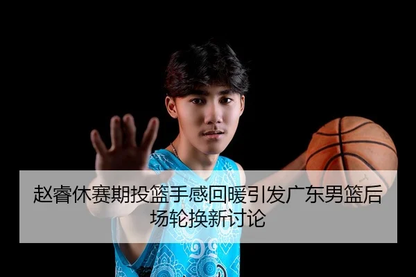赵睿休赛期投篮手感回暖引发广东男篮后场轮换新讨论