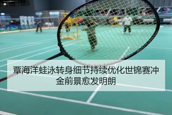 覃海洋蛙泳转身细节持续优化世锦赛冲金前景愈发明朗