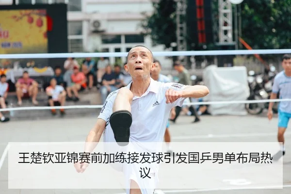 王楚钦亚锦赛前加练接发球引发国乒男单布局热议