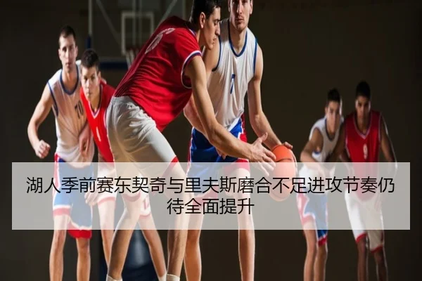 湖人季前赛东契奇与里夫斯磨合不足进攻节奏仍待全面提升