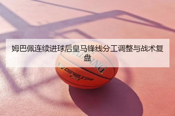 姆巴佩连续进球后皇马锋线分工调整与战术复盘
