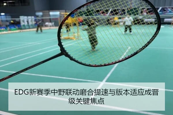 EDG新赛季中野联动磨合提速与版本适应成晋级关键焦点